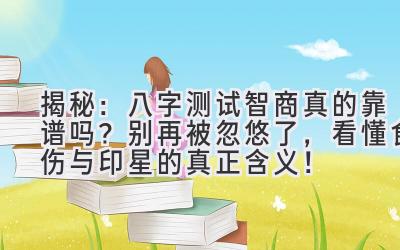 揭秘:八字测试智商真的靠谱吗?别再被忽悠了,看懂食伤与印星的真正含义!-图片1