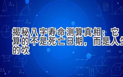 揭秘八字寿命测算真相:它算的不是死亡日期,而是人生的坎-图片1