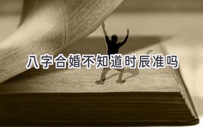 八字合婚不知道时辰准吗