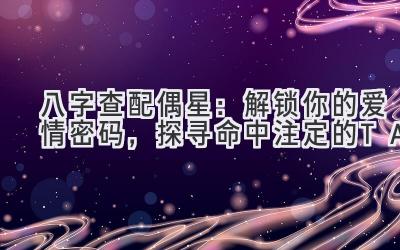 八字查配偶星:解锁你的爱情密码,探寻命中注定的TA-图片1