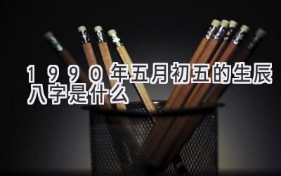 1990年五月初五的生辰八字是什么-图片1
