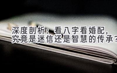 深度剖析:看八字看婚配,究竟是迷信还是智慧的传承?-图片1