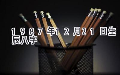 1987年12月21日生辰八字