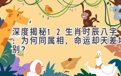 深度揭秘12生肖时辰八字:为何同属相,命运却天差地别?-图片1