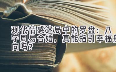 现代情感迷局中的罗盘:八字周易合婚,真能指引幸福航向吗?-图片1
