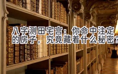 八字测田宅宫:你命中注定的房子,究竟藏着什么秘密?-图片1